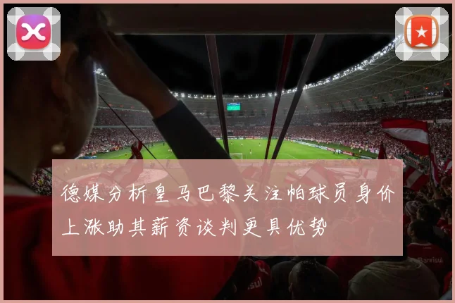 德媒分析皇马巴黎关注帕球员身价上涨助其薪资谈判更具优势
