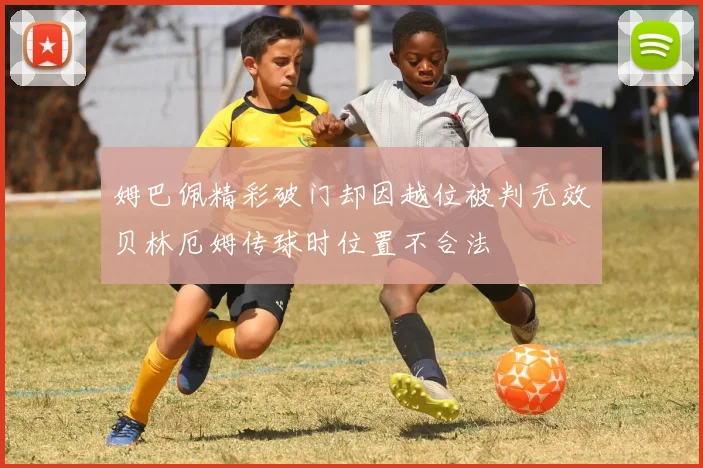 姆巴佩精彩破门却因越位被判无效贝林厄姆传球时位置不合法