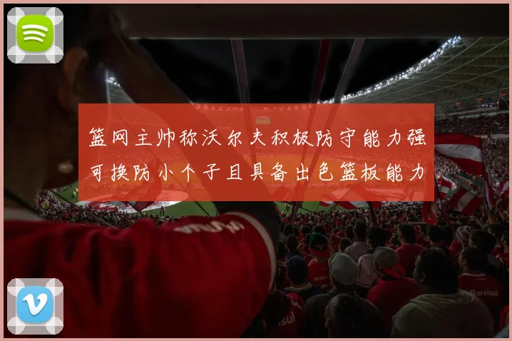 篮网主帅称沃尔夫积极防守能力强可换防小个子且具备出色篮板能力