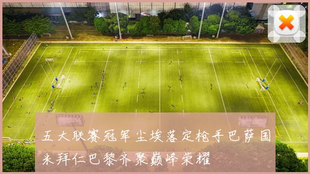 五大联赛冠军尘埃落定枪手巴萨国米拜仁巴黎齐聚巅峰荣耀