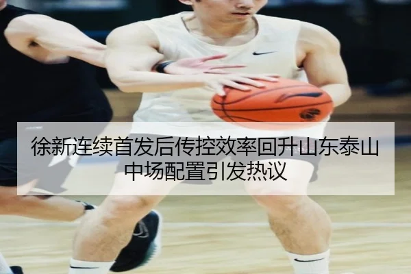 徐新连续首发后传控效率回升山东泰山中场配置引发热议（BEIBO）